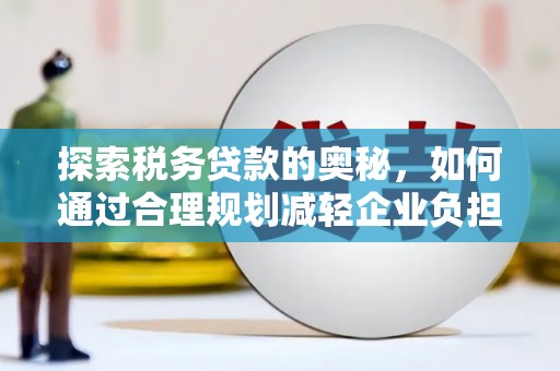 福清探索税务贷款的奥秘，如何通过合理规划减轻企业负担