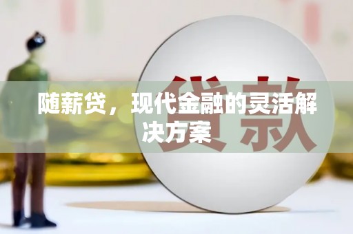 福清随薪贷，现代金融的灵活解决方案