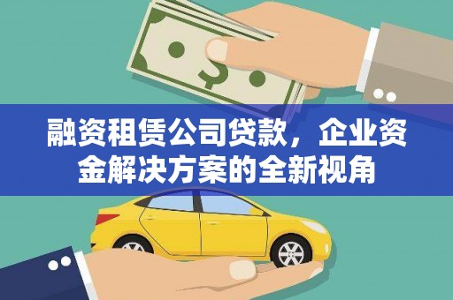 福清融资租赁公司贷款，企业资金解决方案的全新视角