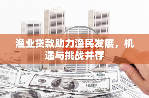 福清渔业贷款助力渔民发展，机遇与挑战并存