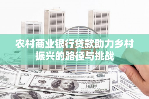 福清农村商业银行贷款助力乡村振兴的路径与挑战