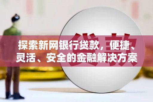 福清探索新网银行贷款，便捷、灵活、安全的金融解决方案