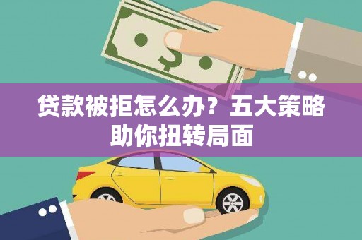 福清贷款被拒怎么办？五大策略助你扭转局面