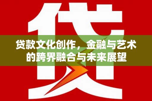福清贷款文化创作，金融与艺术的跨界融合与未来展望