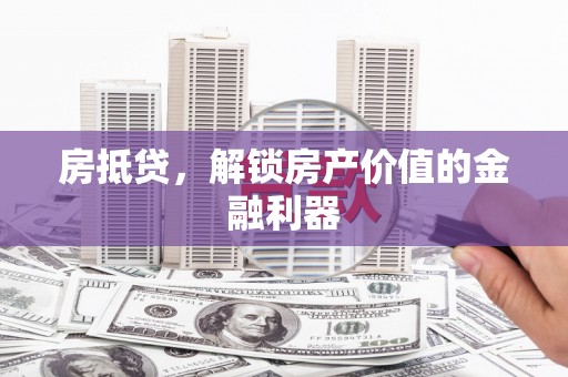 福清房抵贷，解锁房产价值的金融利器