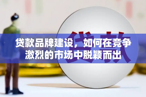 福清贷款品牌建设，如何在竞争激烈的市场中脱颖而出