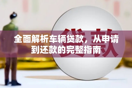 福清全面解析车辆贷款，从申请到还款的完整指南