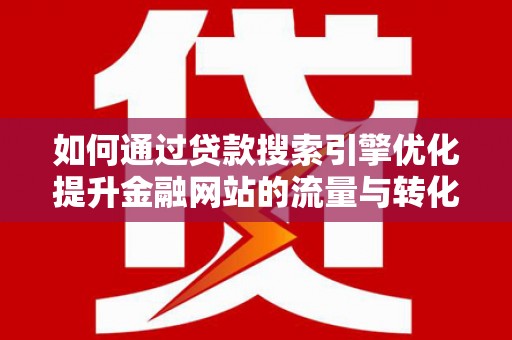 福清如何通过贷款搜索引擎优化提升金融网站的流量与转化率