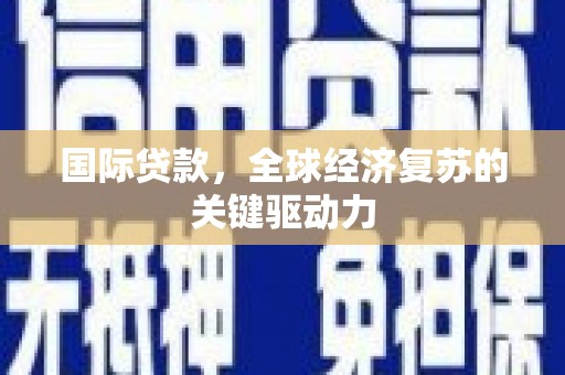 福清国际贷款，全球经济复苏的关键驱动力
