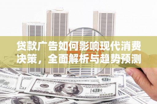 福清贷款广告如何影响现代消费决策，全面解析与趋势预测