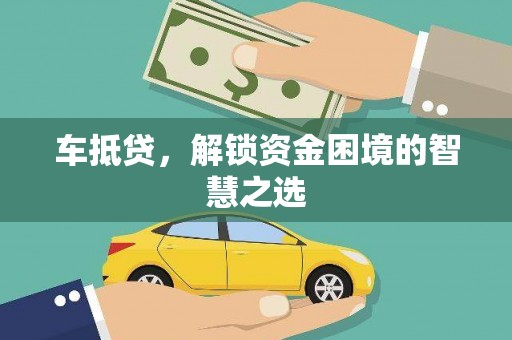 福清车抵贷，解锁资金困境的智慧之选