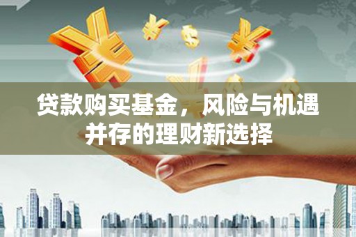福清贷款购买基金，风险与机遇并存的理财新选择