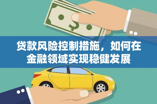 福清贷款风险控制措施，如何在金融领域实现稳健发展