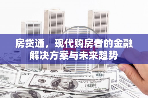福清房贷通，现代购房者的金融解决方案与未来趋势