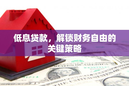 福清低息贷款，解锁财务自由的关键策略