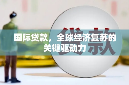 福清国际贷款，全球经济复苏的关键驱动力