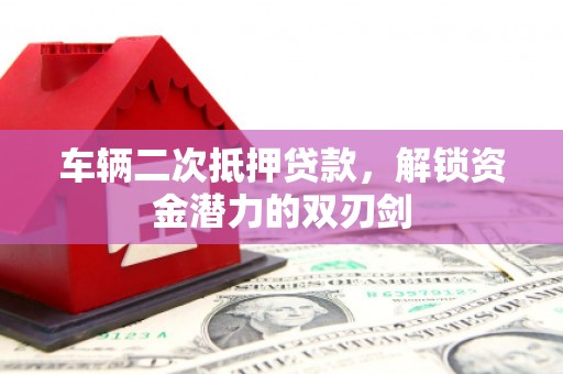 福清车辆二次抵押贷款，解锁资金潜力的双刃剑