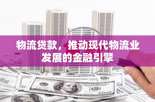 福清物流贷款，推动现代物流业发展的金融引擎