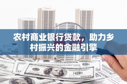 福清农村商业银行贷款，助力乡村振兴的金融引擎