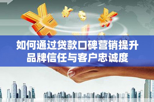 福清如何通过贷款口碑营销提升品牌信任与客户忠诚度