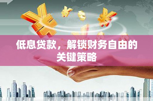 福清低息贷款，解锁财务自由的关键策略