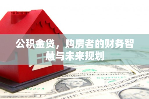 福清公积金贷，购房者的财务智慧与未来规划