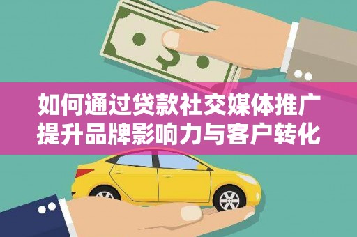 福清如何通过贷款社交媒体推广提升品牌影响力与客户转化率