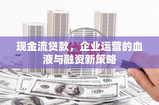福清现金流贷款，企业运营的血液与融资新策略