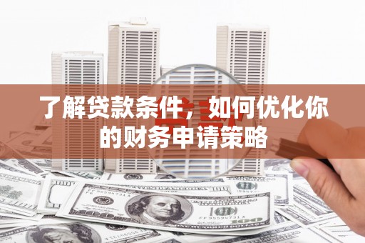 福清了解贷款条件，如何优化你的财务申请策略