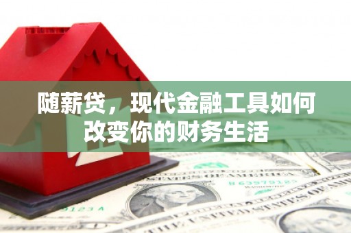 福清随薪贷，现代金融工具如何改变你的财务生活