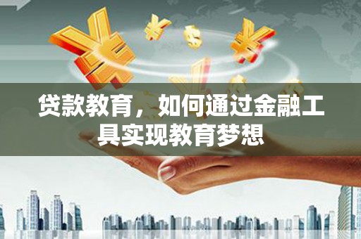 福清贷款教育，如何通过金融工具实现教育梦想