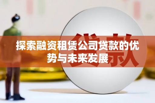 福清探索融资租赁公司贷款的优势与未来发展