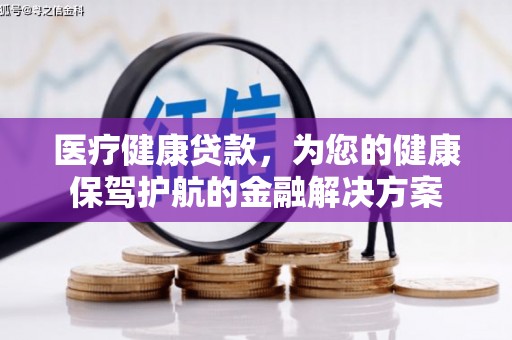 福清医疗健康贷款，为您的健康保驾护航的金融解决方案