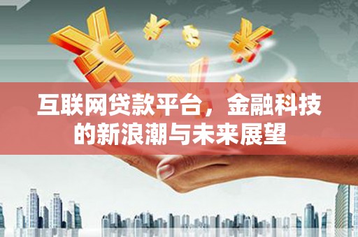 福清互联网贷款平台，金融科技的新浪潮与未来展望