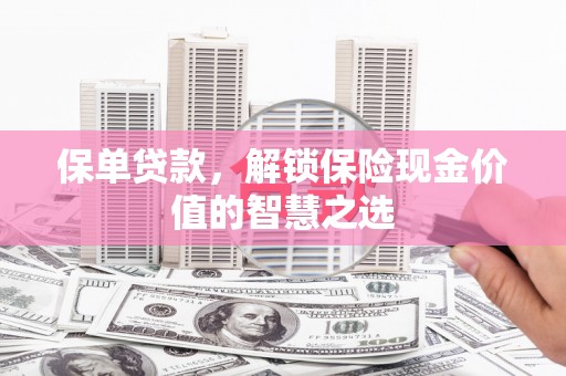 福清保单贷款，解锁保险现金价值的智慧之选