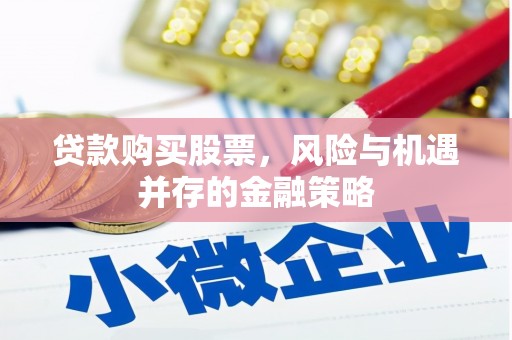 福清贷款购买股票，风险与机遇并存的金融策略