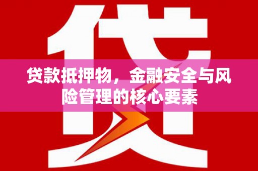 福清贷款抵押物，金融安全与风险管理的核心要素