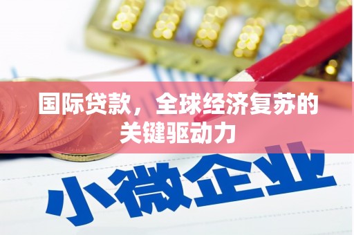 福清国际贷款，全球经济复苏的关键驱动力