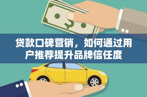 福清贷款口碑营销，如何通过用户推荐提升品牌信任度