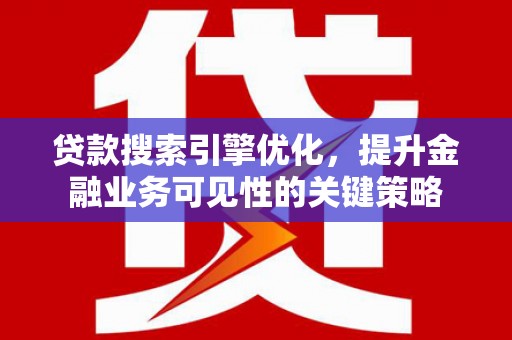 福清贷款搜索引擎优化，提升金融业务可见性的关键策略
