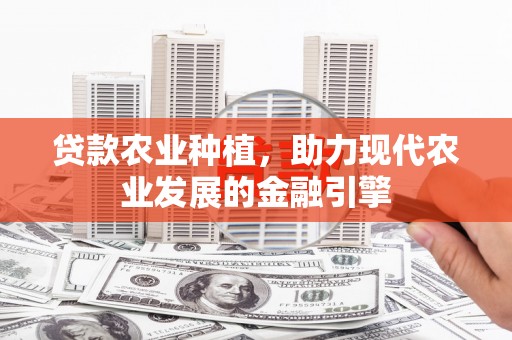 福清贷款农业种植，助力现代农业发展的金融引擎