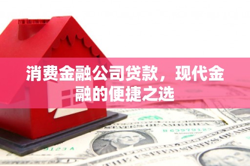 福清消费金融公司贷款，现代金融的便捷之选