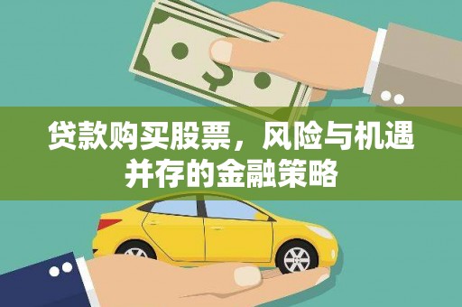 福清贷款购买股票，风险与机遇并存的金融策略