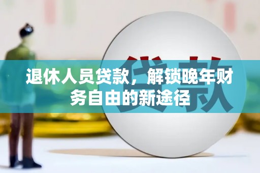 福清退休人员贷款，解锁晚年财务自由的新途径