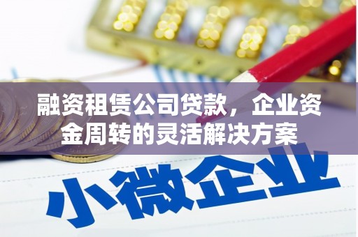 福清融资租赁公司贷款，企业资金周转的灵活解决方案