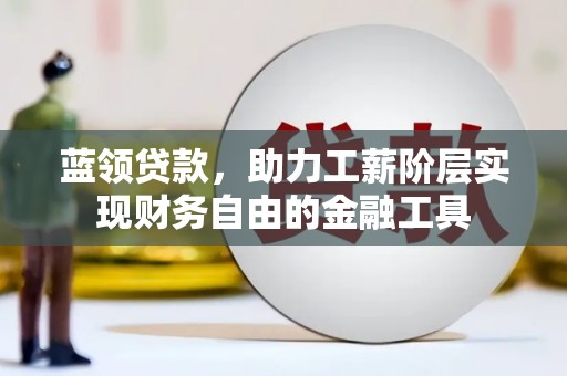 福清蓝领贷款，助力工薪阶层实现财务自由的金融工具