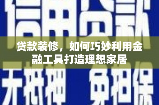 福清贷款装修，如何巧妙利用金融工具打造理想家居