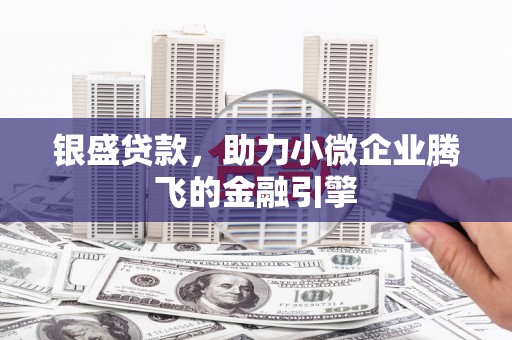 福清银盛贷款，助力小微企业腾飞的金融引擎