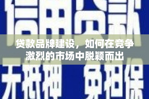 福清贷款品牌建设，如何在竞争激烈的市场中脱颖而出