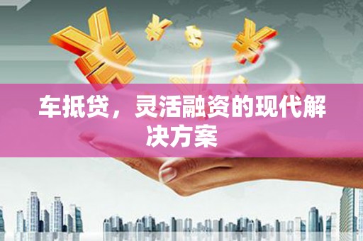 福清车抵贷，灵活融资的现代解决方案